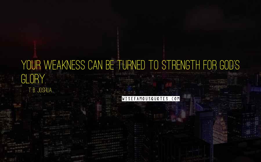 T. B. Joshua Quotes: Your weakness can be turned to strength for God's glory.