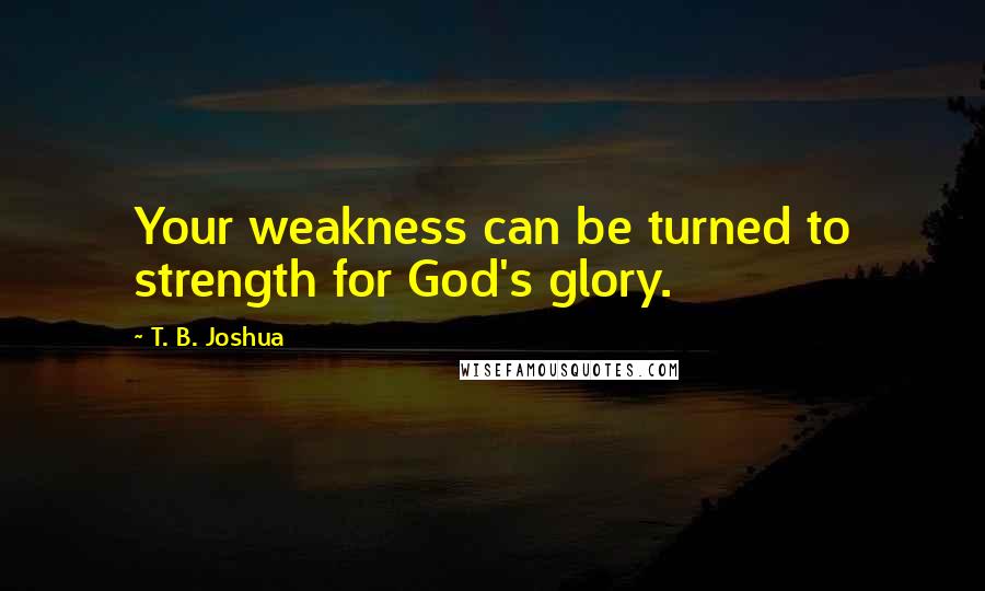 T. B. Joshua Quotes: Your weakness can be turned to strength for God's glory.