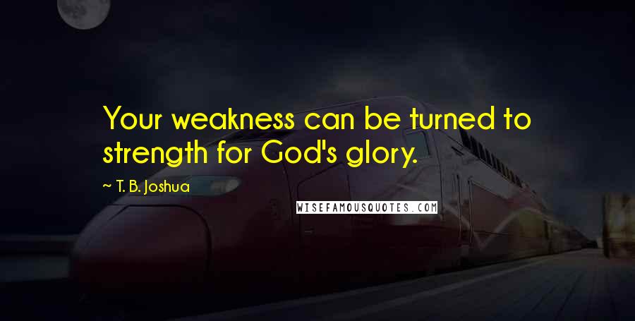 T. B. Joshua Quotes: Your weakness can be turned to strength for God's glory.