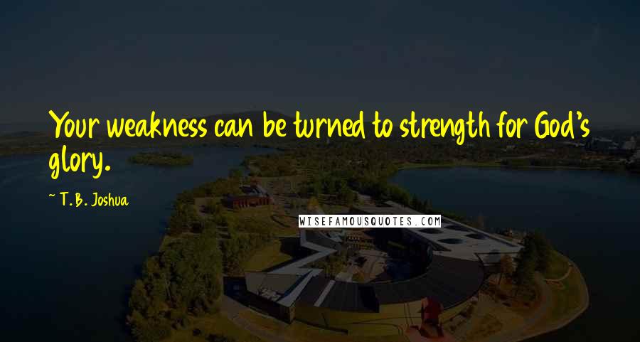 T. B. Joshua Quotes: Your weakness can be turned to strength for God's glory.