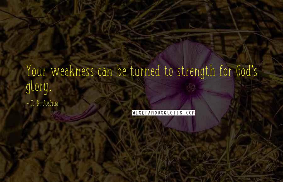 T. B. Joshua Quotes: Your weakness can be turned to strength for God's glory.