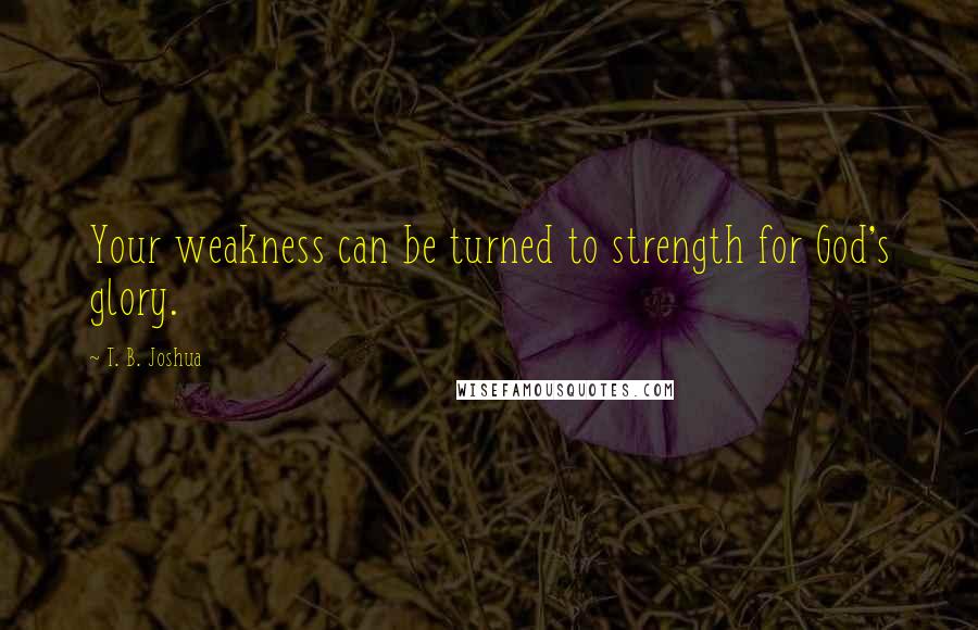 T. B. Joshua Quotes: Your weakness can be turned to strength for God's glory.