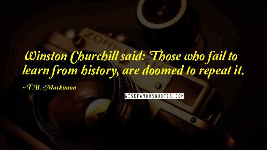 T.B. Markinson Quotes: Winston Churchill said: 'Those who fail to learn from history, are doomed to repeat it.