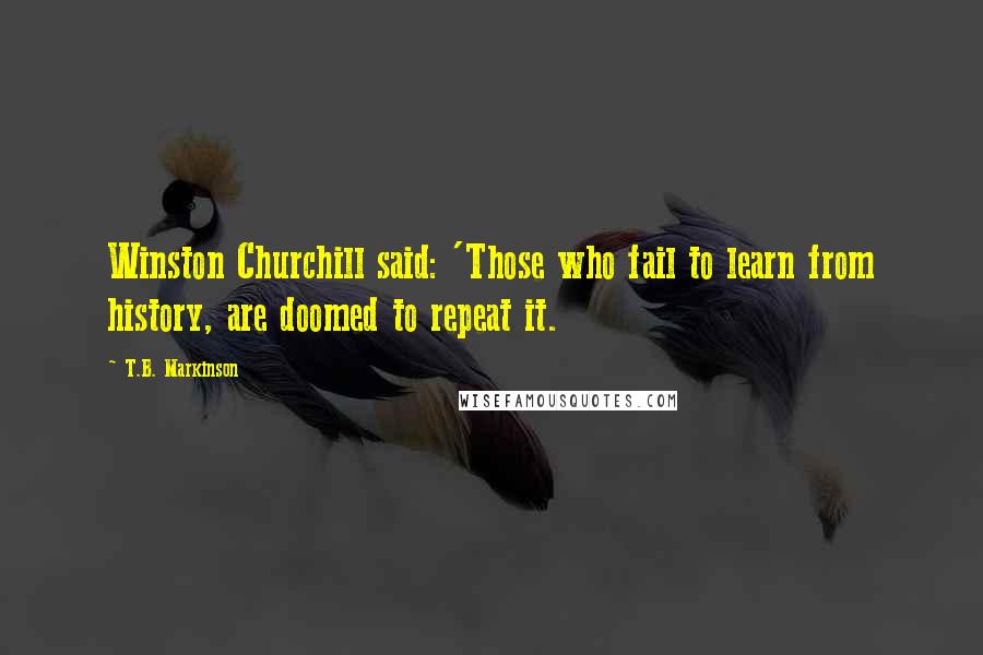 T.B. Markinson Quotes: Winston Churchill said: 'Those who fail to learn from history, are doomed to repeat it.