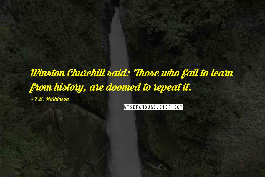 T.B. Markinson Quotes: Winston Churchill said: 'Those who fail to learn from history, are doomed to repeat it.