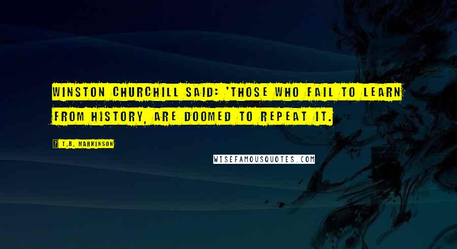 T.B. Markinson Quotes: Winston Churchill said: 'Those who fail to learn from history, are doomed to repeat it.