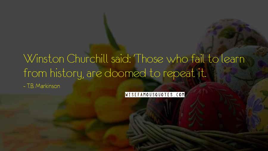 T.B. Markinson Quotes: Winston Churchill said: 'Those who fail to learn from history, are doomed to repeat it.
