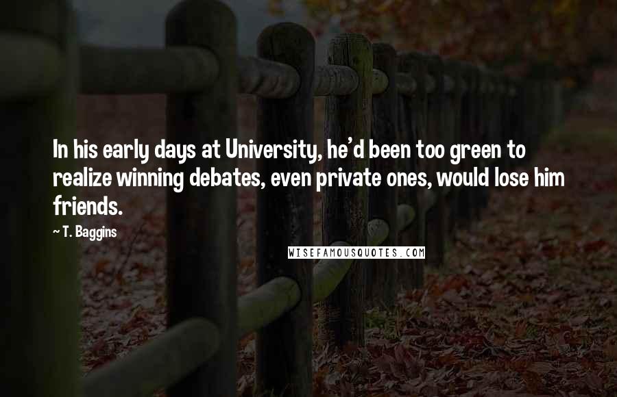 T. Baggins Quotes: In his early days at University, he'd been too green to realize winning debates, even private ones, would lose him friends.