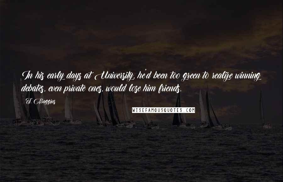 T. Baggins Quotes: In his early days at University, he'd been too green to realize winning debates, even private ones, would lose him friends.