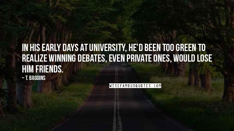 T. Baggins Quotes: In his early days at University, he'd been too green to realize winning debates, even private ones, would lose him friends.