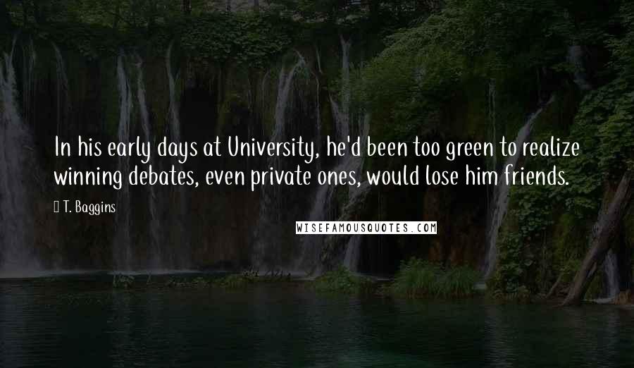 T. Baggins Quotes: In his early days at University, he'd been too green to realize winning debates, even private ones, would lose him friends.
