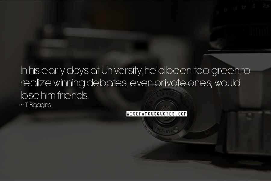 T. Baggins Quotes: In his early days at University, he'd been too green to realize winning debates, even private ones, would lose him friends.