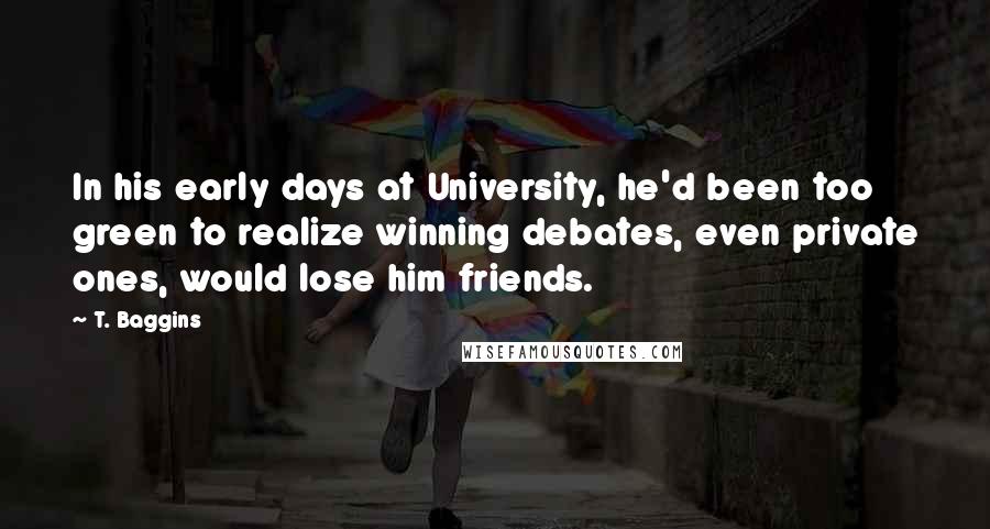 T. Baggins Quotes: In his early days at University, he'd been too green to realize winning debates, even private ones, would lose him friends.