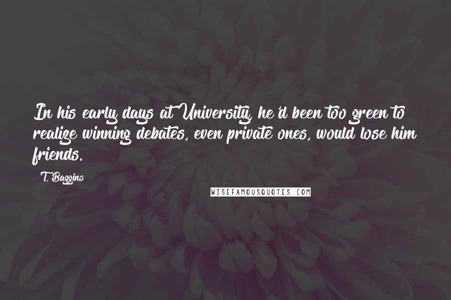 T. Baggins Quotes: In his early days at University, he'd been too green to realize winning debates, even private ones, would lose him friends.