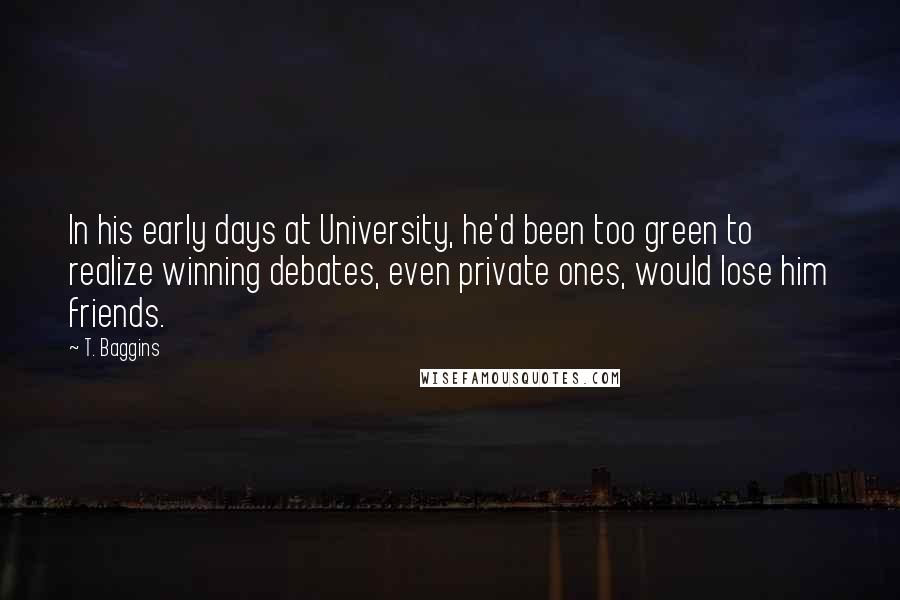 T. Baggins Quotes: In his early days at University, he'd been too green to realize winning debates, even private ones, would lose him friends.