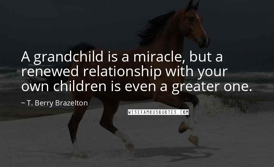 T. Berry Brazelton Quotes: A grandchild is a miracle, but a renewed relationship with your own children is even a greater one.