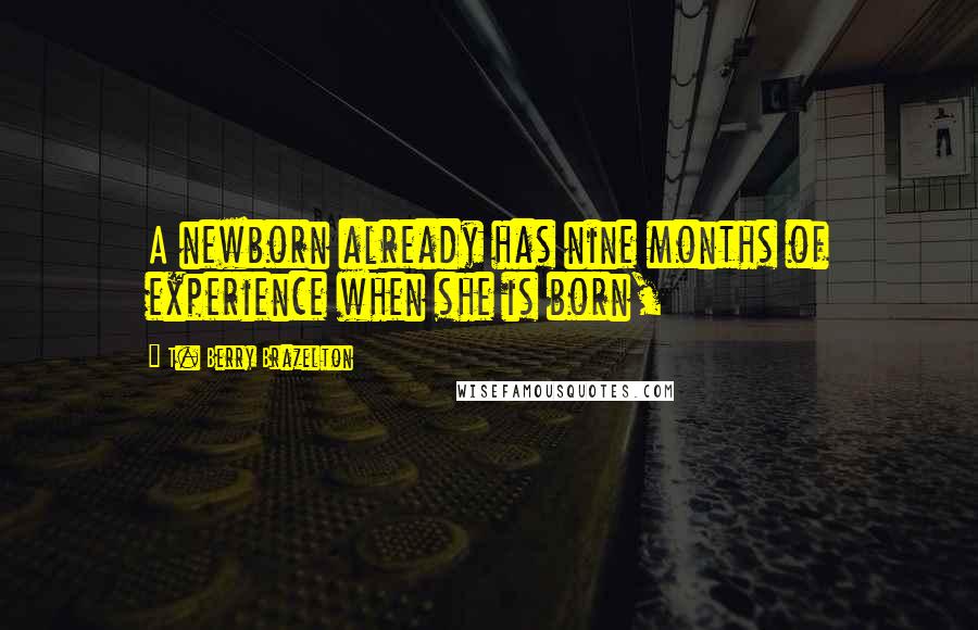 T. Berry Brazelton Quotes: A newborn already has nine months of experience when she is born,