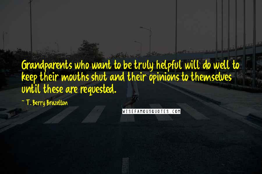 T. Berry Brazelton Quotes: Grandparents who want to be truly helpful will do well to keep their mouths shut and their opinions to themselves until these are requested.