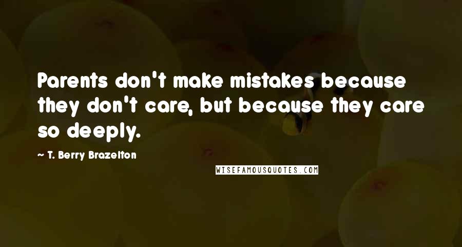 T. Berry Brazelton Quotes: Parents don't make mistakes because they don't care, but because they care so deeply.