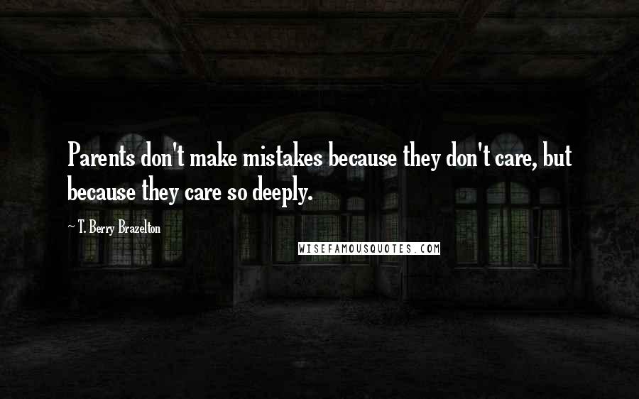 T. Berry Brazelton Quotes: Parents don't make mistakes because they don't care, but because they care so deeply.