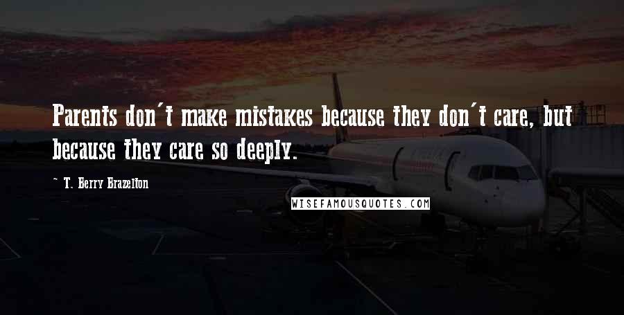 T. Berry Brazelton Quotes: Parents don't make mistakes because they don't care, but because they care so deeply.
