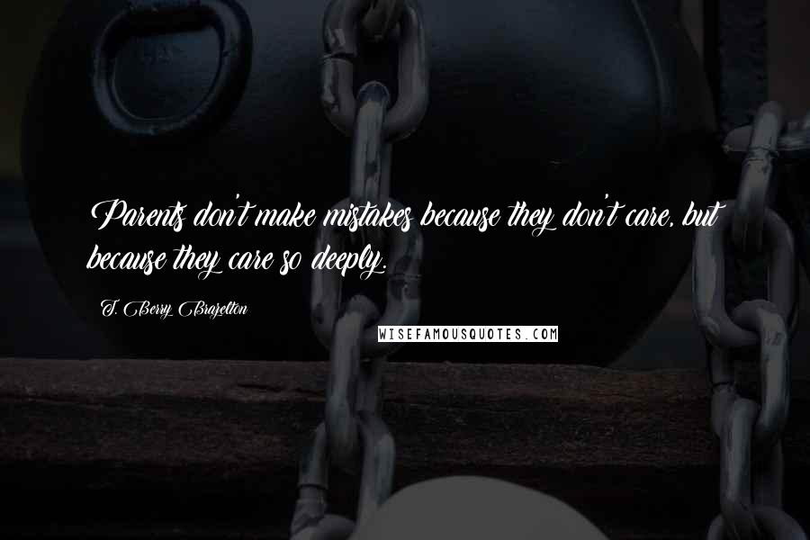 T. Berry Brazelton Quotes: Parents don't make mistakes because they don't care, but because they care so deeply.