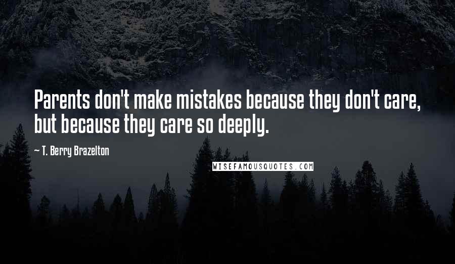 T. Berry Brazelton Quotes: Parents don't make mistakes because they don't care, but because they care so deeply.