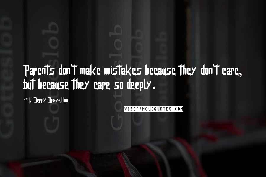 T. Berry Brazelton Quotes: Parents don't make mistakes because they don't care, but because they care so deeply.
