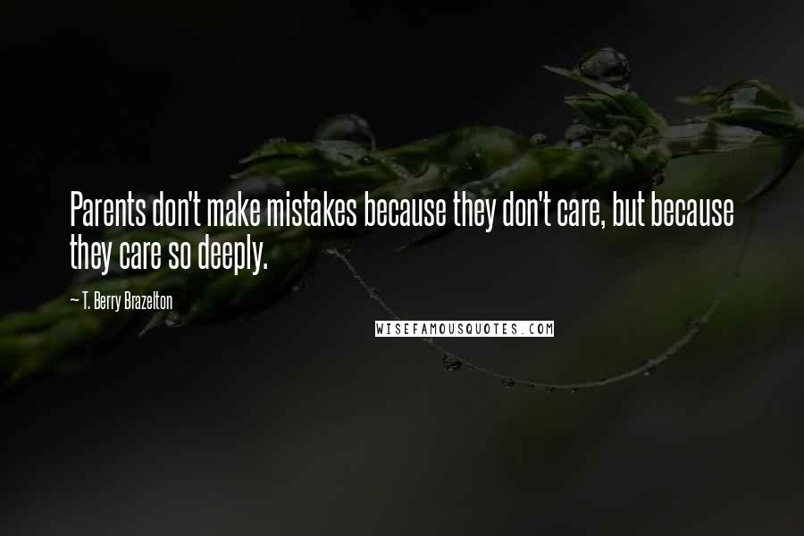 T. Berry Brazelton Quotes: Parents don't make mistakes because they don't care, but because they care so deeply.