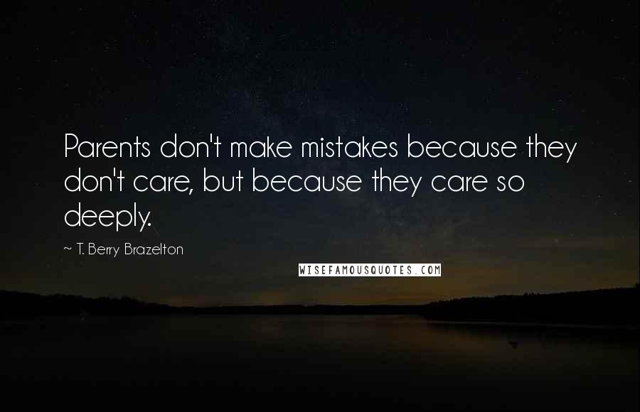 T. Berry Brazelton Quotes: Parents don't make mistakes because they don't care, but because they care so deeply.