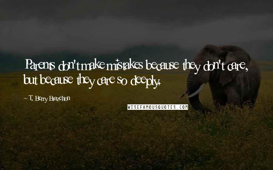 T. Berry Brazelton Quotes: Parents don't make mistakes because they don't care, but because they care so deeply.