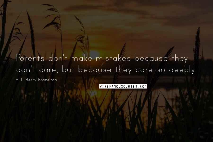 T. Berry Brazelton Quotes: Parents don't make mistakes because they don't care, but because they care so deeply.