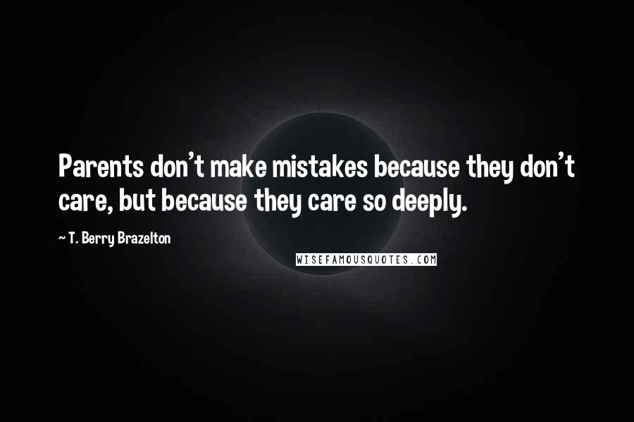 T. Berry Brazelton Quotes: Parents don't make mistakes because they don't care, but because they care so deeply.