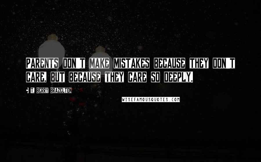T. Berry Brazelton Quotes: Parents don't make mistakes because they don't care, but because they care so deeply.