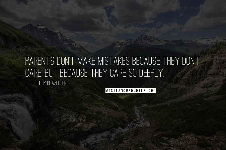 T. Berry Brazelton Quotes: Parents don't make mistakes because they don't care, but because they care so deeply.