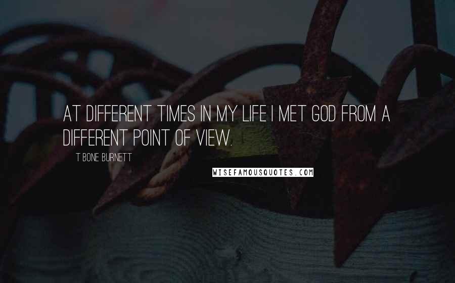 T Bone Burnett Quotes: At different times in my life I met God from a different point of view.