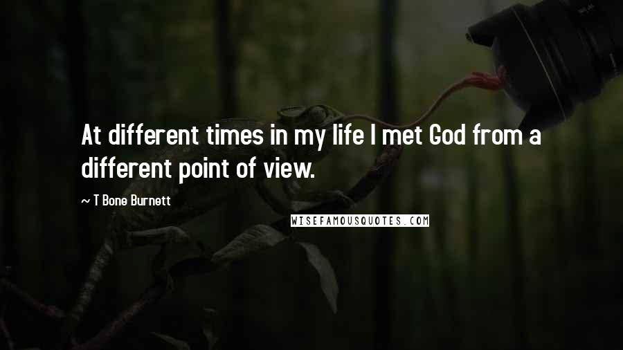 T Bone Burnett Quotes: At different times in my life I met God from a different point of view.