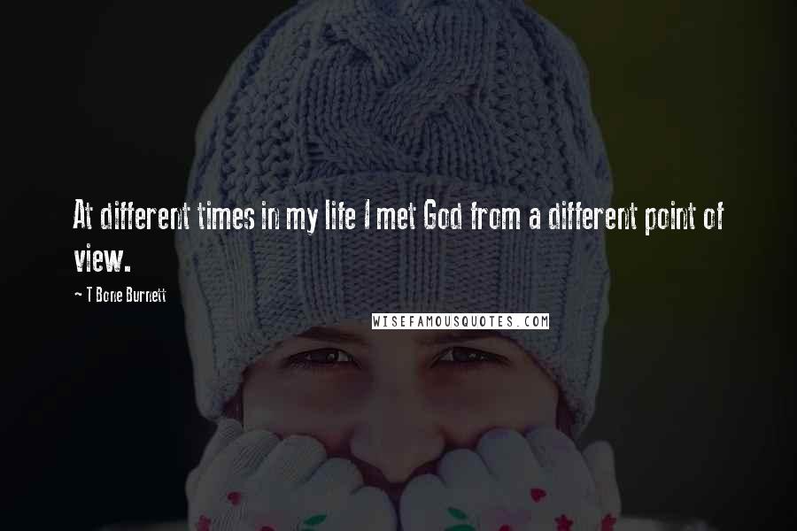 T Bone Burnett Quotes: At different times in my life I met God from a different point of view.