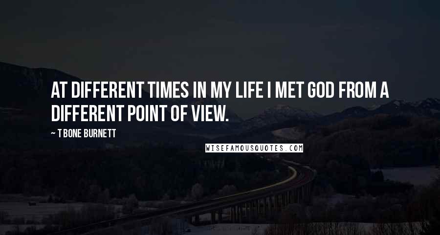 T Bone Burnett Quotes: At different times in my life I met God from a different point of view.