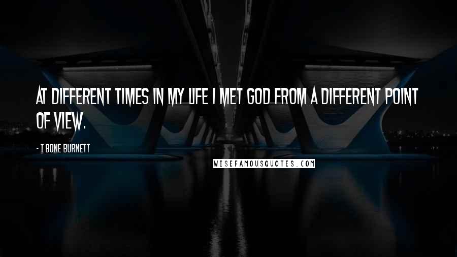 T Bone Burnett Quotes: At different times in my life I met God from a different point of view.