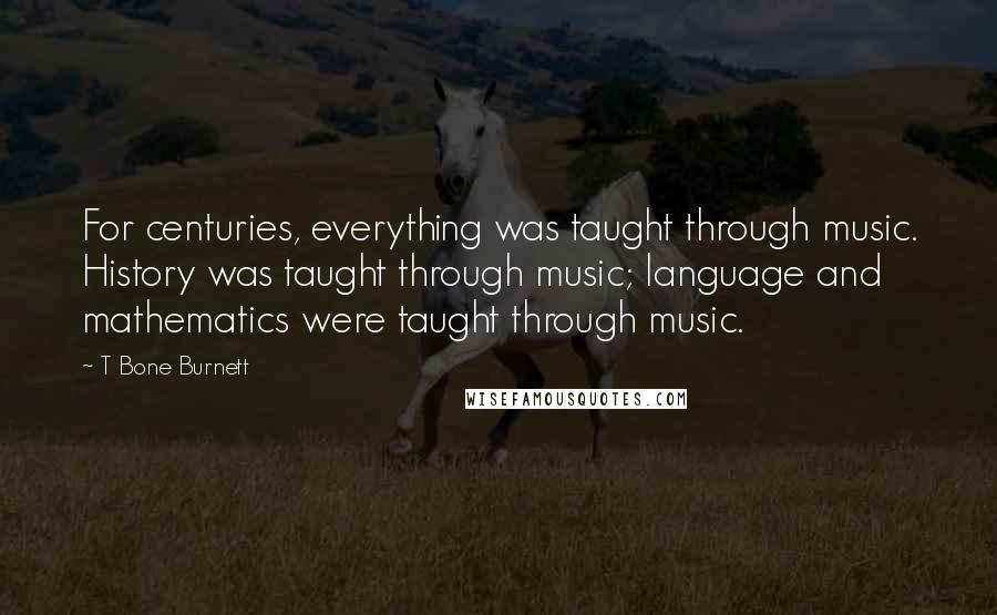 T Bone Burnett Quotes: For centuries, everything was taught through music. History was taught through music; language and mathematics were taught through music.