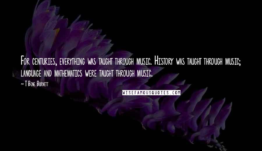 T Bone Burnett Quotes: For centuries, everything was taught through music. History was taught through music; language and mathematics were taught through music.