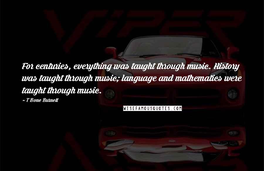 T Bone Burnett Quotes: For centuries, everything was taught through music. History was taught through music; language and mathematics were taught through music.