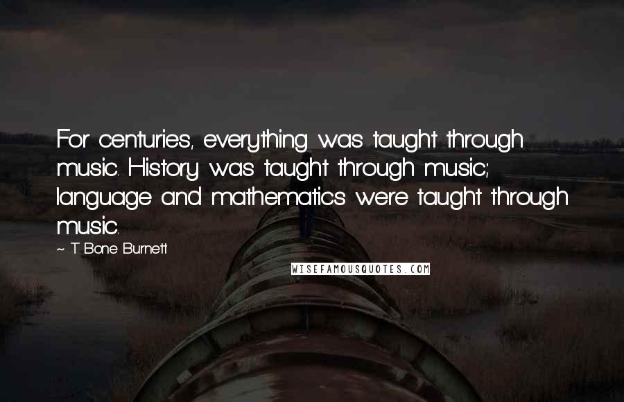 T Bone Burnett Quotes: For centuries, everything was taught through music. History was taught through music; language and mathematics were taught through music.