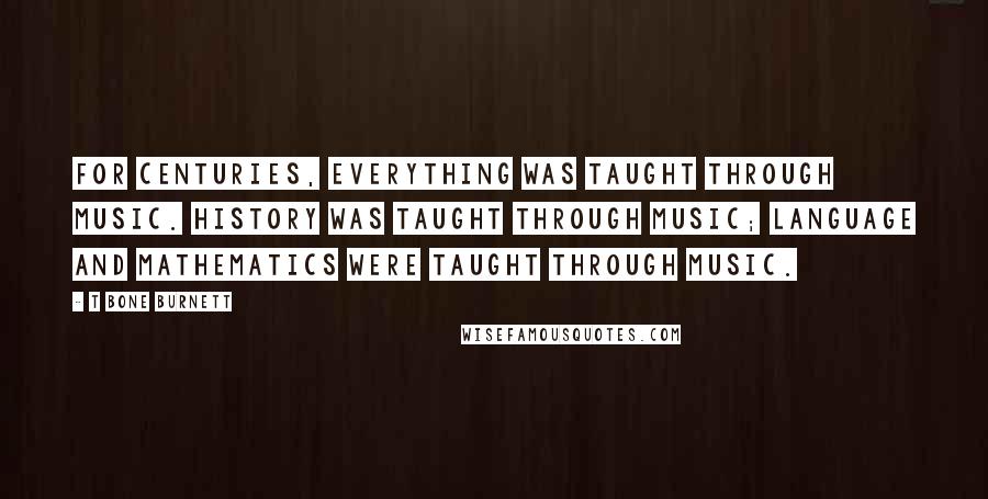 T Bone Burnett Quotes: For centuries, everything was taught through music. History was taught through music; language and mathematics were taught through music.