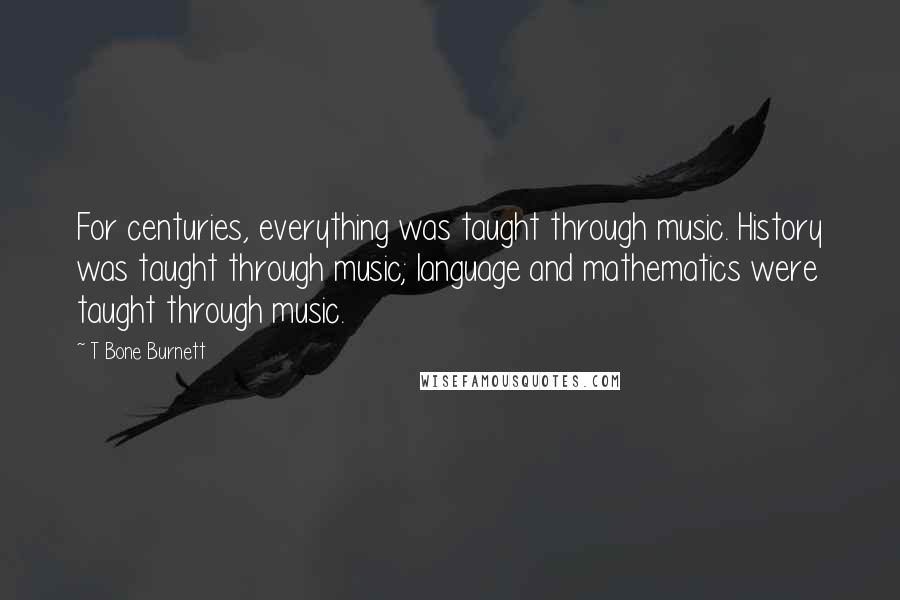 T Bone Burnett Quotes: For centuries, everything was taught through music. History was taught through music; language and mathematics were taught through music.