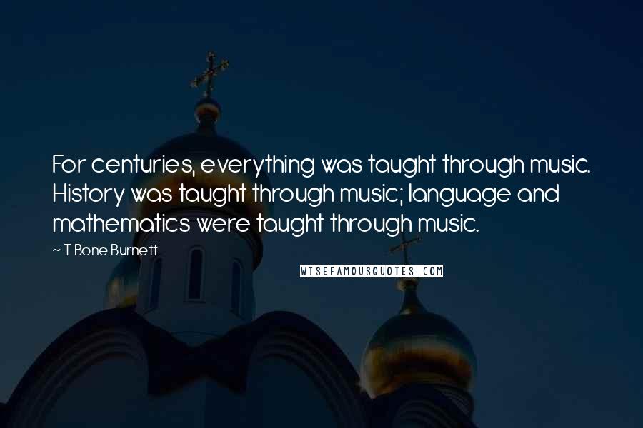 T Bone Burnett Quotes: For centuries, everything was taught through music. History was taught through music; language and mathematics were taught through music.