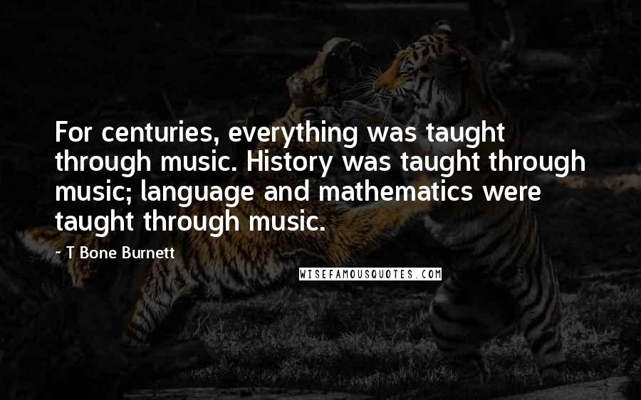 T Bone Burnett Quotes: For centuries, everything was taught through music. History was taught through music; language and mathematics were taught through music.