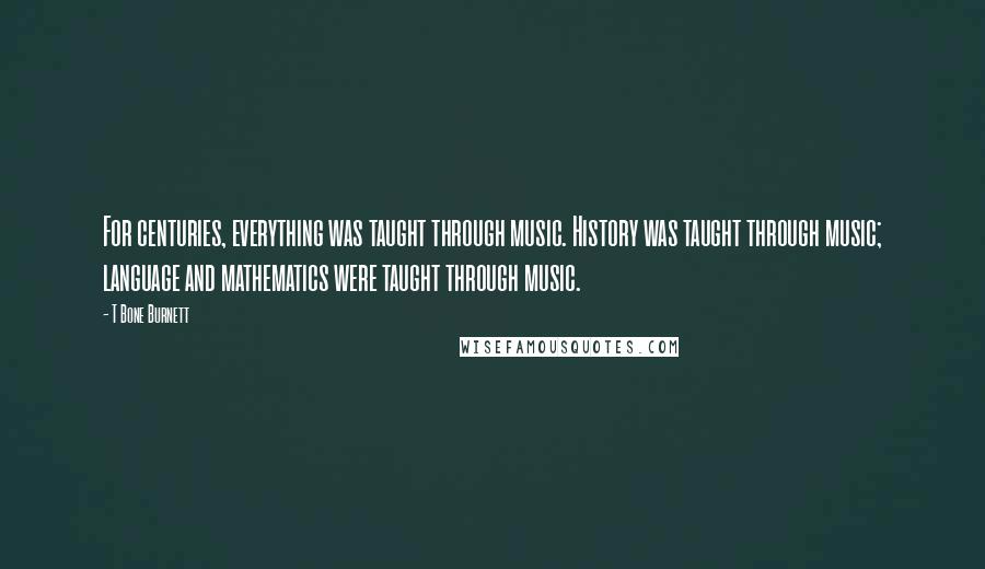 T Bone Burnett Quotes: For centuries, everything was taught through music. History was taught through music; language and mathematics were taught through music.