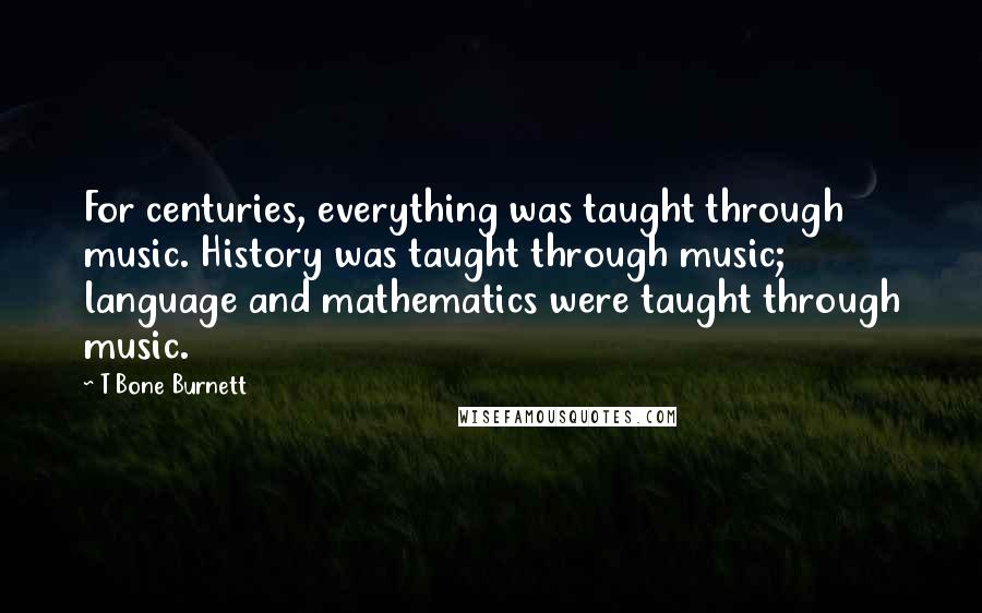 T Bone Burnett Quotes: For centuries, everything was taught through music. History was taught through music; language and mathematics were taught through music.